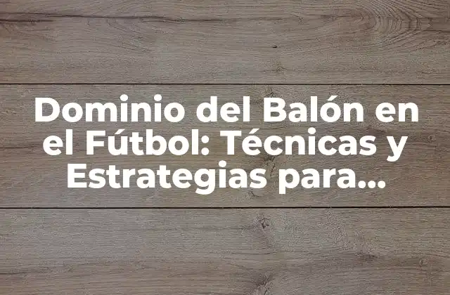 Dominio Del Balón en el Fútbol: Técnicas y Estrategias para Controlar el Juego