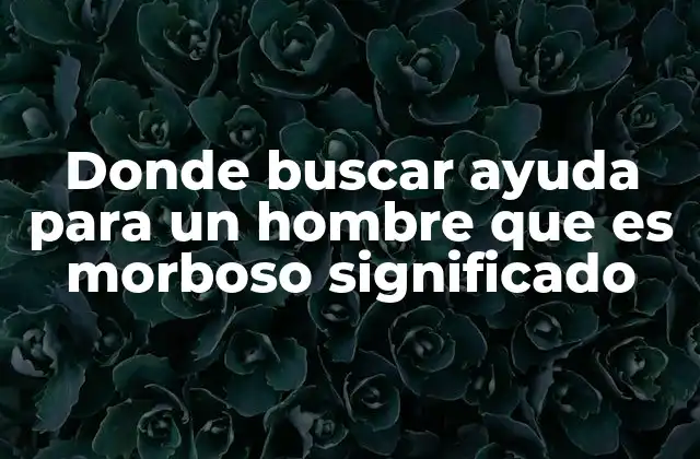 Donde Buscar Ayuda para un Hombre que es Morboso Significado
