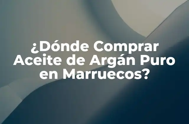 ¿dónde Comprar Aceite de Argán Puro en Marruecos? 2 Los Mejores Lugares para Comprar Aceite de Argán Puro en Marruecos