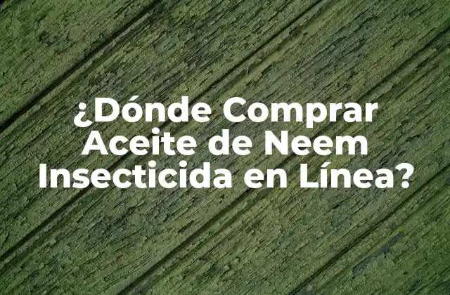 ¿dónde Comprar Aceite de Neem Insecticida en Línea?