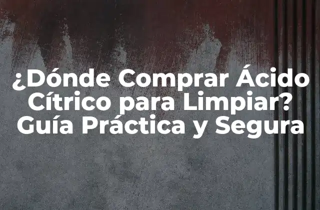 ¿dónde Comprar Ácido Cítrico para Limpiar? Guía Práctica y Segura