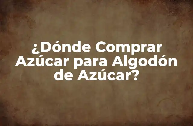 ¿dónde Comprar Azúcar para Algodón de Azúcar?