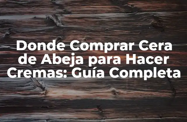 Donde Comprar Cera de Abeja para Hacer Cremas: Guía Completa
