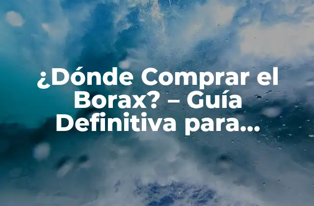 ¿dónde Comprar el Borax? – Guía Definitiva para Encontrar el Mejor Precio y Calidad