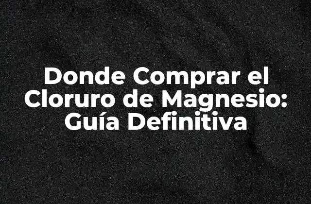 Donde Comprar el Cloruro de Magnesio: Guía Definitiva