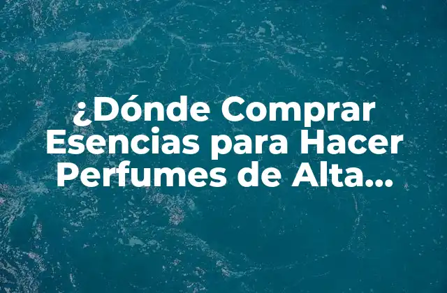 ¿dónde Comprar Esencias para Hacer Perfumes de Alta Calidad?