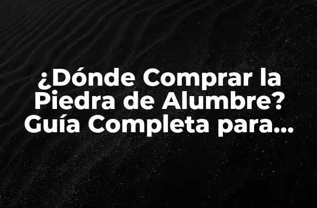 ¿dónde Comprar la Piedra de Alumbre? Guía Completa para Encontrar la Mejor Opción