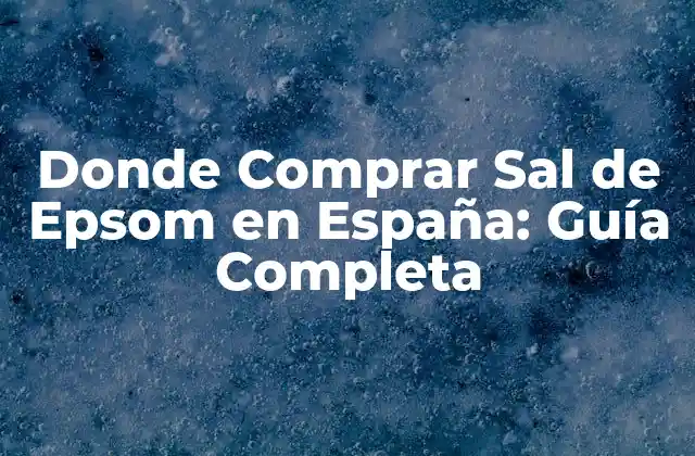 Donde Comprar Sal de Epsom en España: Guía Completa