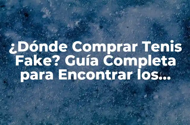 ¿dónde Comprar Tenis Fake? Guía Completa para Encontrar los Mejores Replicas de Tenis
