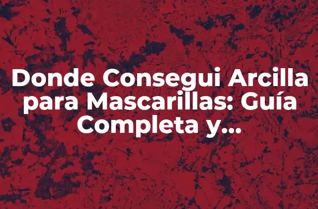 Donde Consegui Arcilla para Mascarillas: Guía Completa y Actualizada