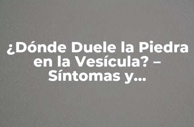 ¿dónde Duele la Piedra en la Vesícula? – Síntomas y Tratamiento