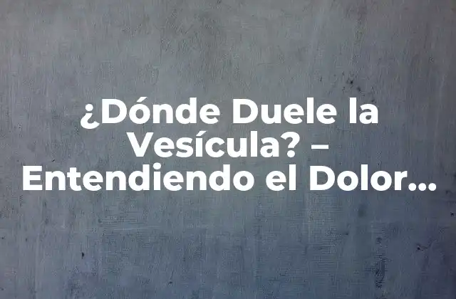 ¿dónde Duele la Vesícula? – Entendiendo el Dolor Vesicular