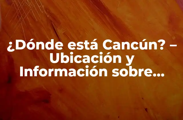 ¿dónde Está Cancún? – Ubicación y Información sobre Cancún, México