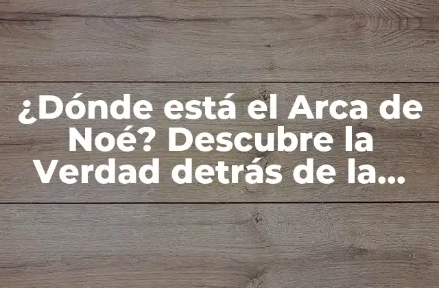 ¿dónde Está el Arca de Noé? Descubre la Verdad Detrás de la Leyenda