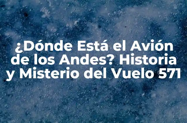 ¿dónde Está el Avión de los Andes? Historia y Misterio Del Vuelo 571