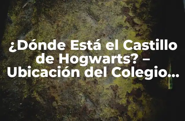 ¿dónde Está el Castillo de Hogwarts? – Ubicación Del Colegio de Magia