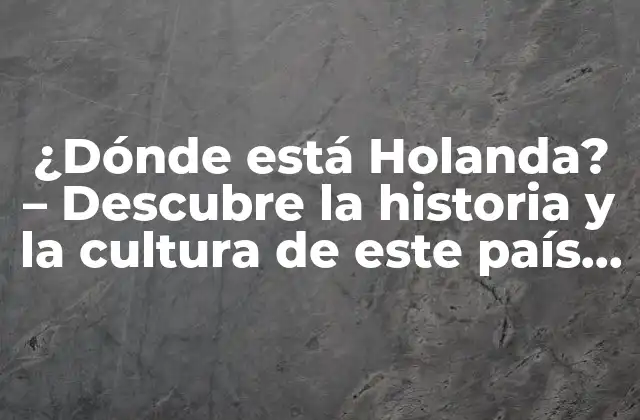 ¿dónde Está Holanda? – Descubre la Historia y la Cultura de Este País Europeo