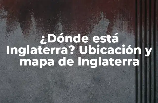 ¿dónde Está Inglaterra? Ubicación y Mapa de Inglaterra