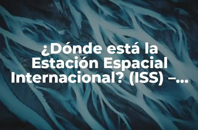 ¿dónde Está la Estación Espacial Internacional? (iss) – Ubicación y Trayectoria