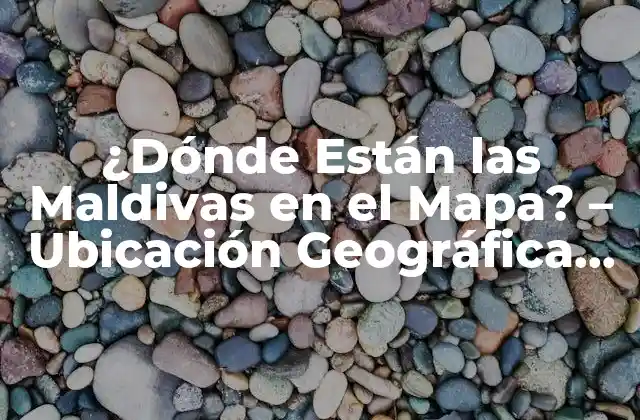 ¿dónde Están las Maldivas en el Mapa? – Ubicación Geográfica Exacta