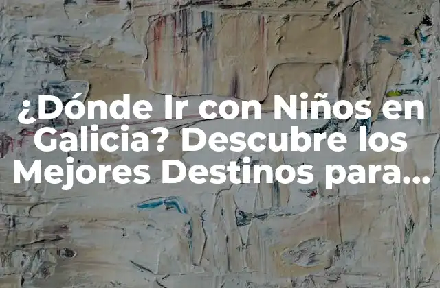 ¿dónde Ir con Niños en Galicia? Descubre los Mejores Destinos para una Familia Feliz