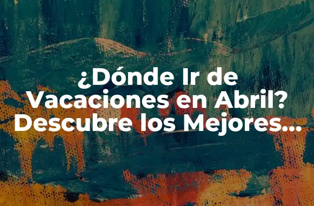 ¿dónde Ir de Vacaciones en Abril? Descubre los Mejores Destinos