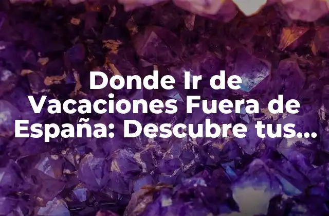 Donde Ir de Vacaciones Fuera de España: Descubre Tus Opciones Ideales