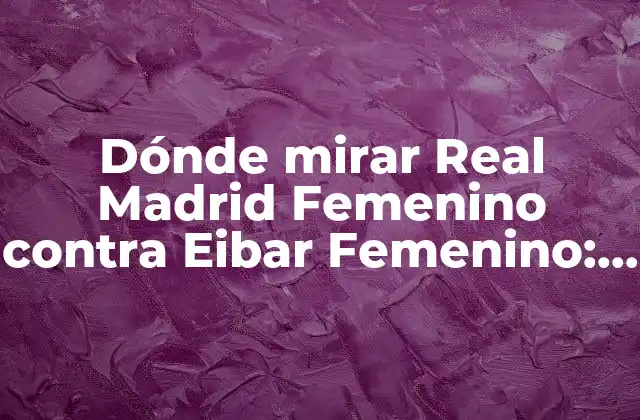 Dónde Mirar Real Madrid Femenino contra Eibar Femenino: Guía Completa de Transmisión en Vivo