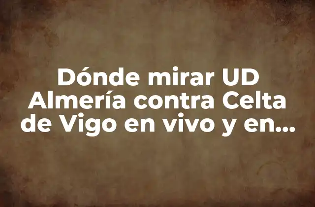 Dónde Mirar Ud Almería contra Celta de Vigo en Vivo y en Línea 2 Horario y fecha del partido UD Almería contra Celta de Vigo