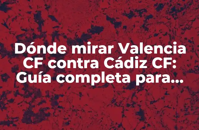 Dónde Mirar Valencia Cf contra Cádiz Cf: Guía Completa para Seguir el Partido