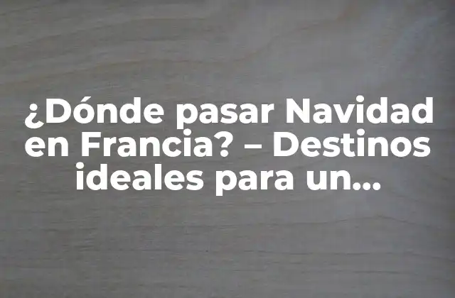 ¿dónde Pasar Navidad en Francia? – Destinos Ideales para un Navidad Mágica