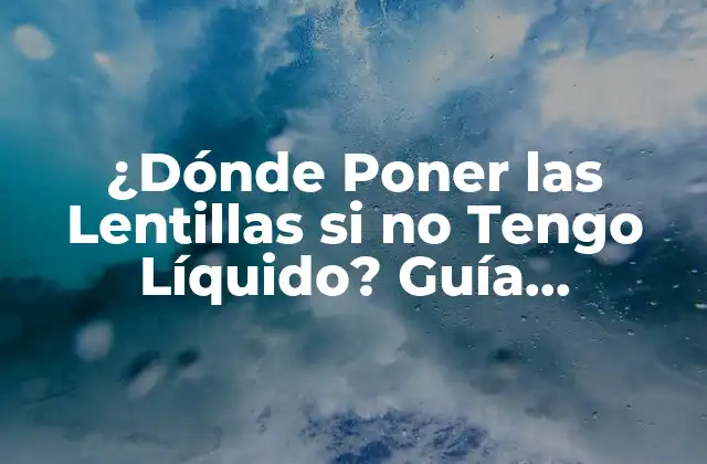 ¿dónde Poner las Lentillas Si No Tengo Líquido? Guía Completa para Usuarios de Lentes de Contacto