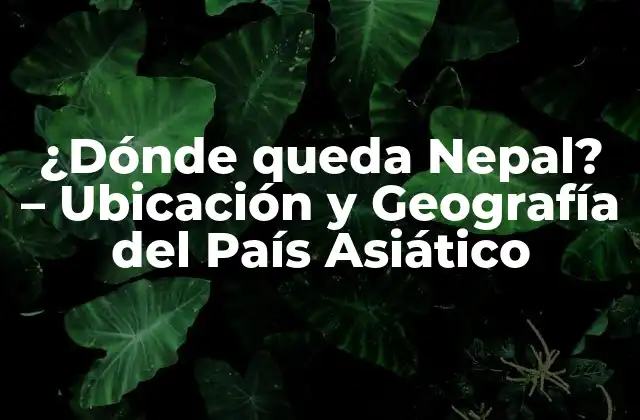¿dónde Queda Nepal? – Ubicación y Geografía Del País Asiático