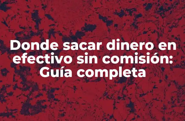 Donde Sacar Dinero en Efectivo sin Comisión: Guía Completa