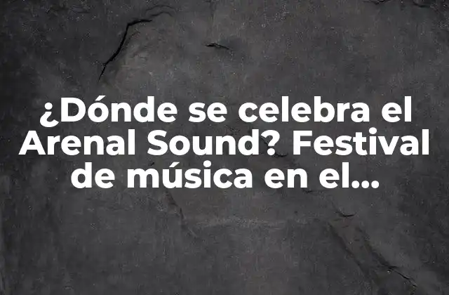 ¿dónde Se Celebra el Arenal Sound? Festival de Música en el Mediterráneo