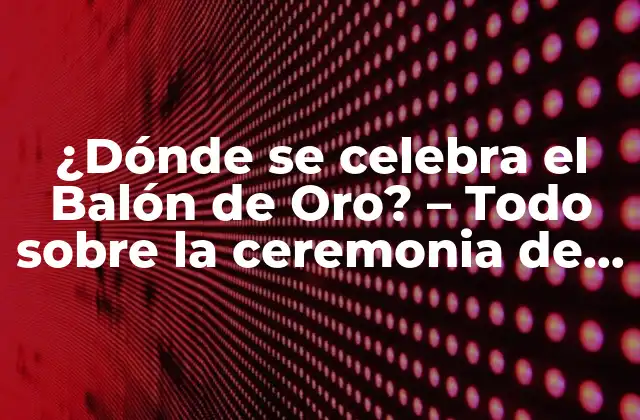 ¿dónde Se Celebra el Balón de Oro? – Todo sobre la Ceremonia de Entrega de Premios