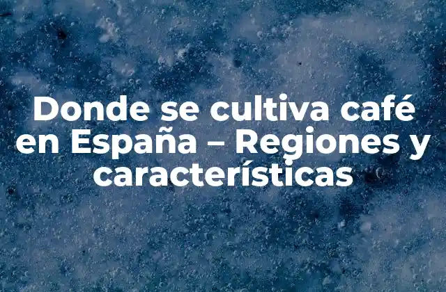 Donde Se Cultiva Café en España – Regiones y Características