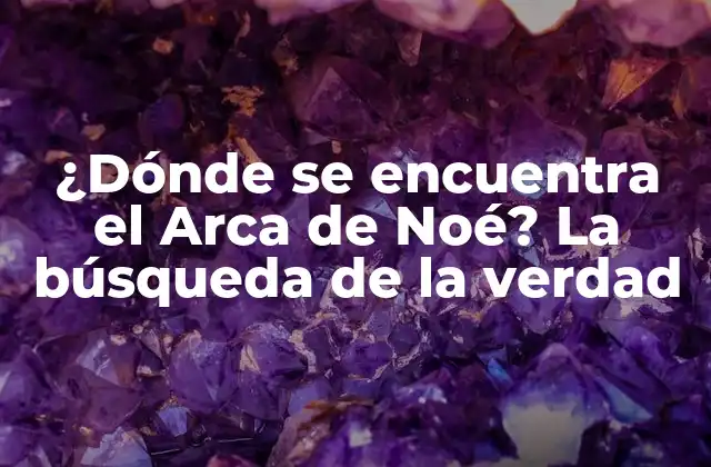 ¿dónde Se Encuentra el Arca de Noé? la Búsqueda de la Verdad