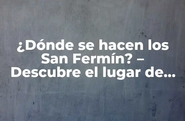 ¿dónde Se Hacen los San Fermín? – Descubre el Lugar de Origen de la Fiesta Más Famosa de España
