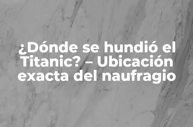 ¿dónde Se Hundió el Titanic? – Ubicación Exacta Del Naufragio