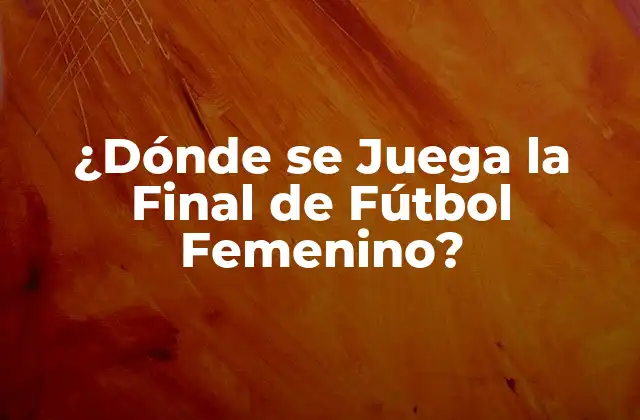 ¿dónde Se Juega la Final de Fútbol Femenino?