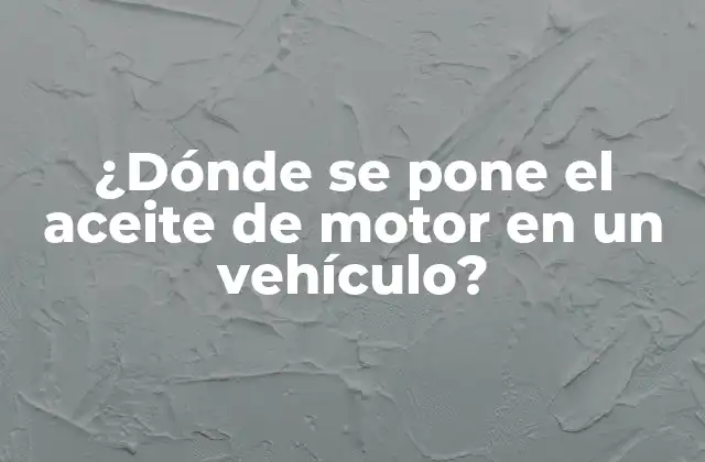 ¿dónde Se Pone el Aceite de Motor en un Vehículo?