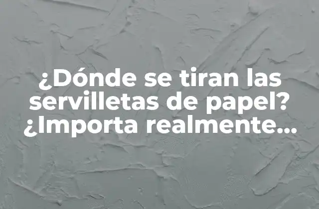 ¿dónde Se Tiran las Servilletas de Papel? ¿importa Realmente Donde Se Desechan?
