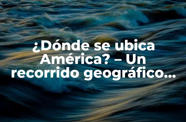 ¿dónde Se Ubica América? – un Recorrido Geográfico por el Continente