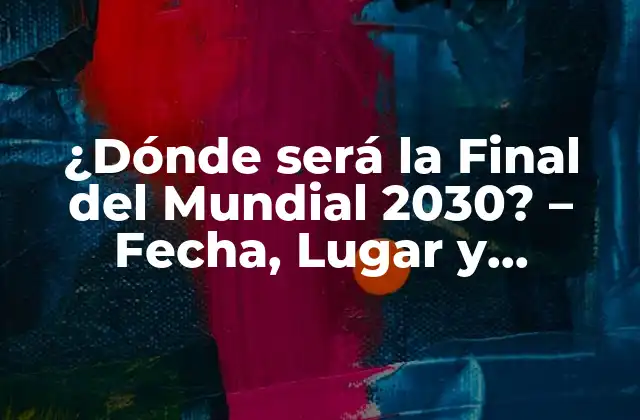 ¿dónde Será la Final Del Mundial 2030? – Fecha, Lugar y Candidaturas