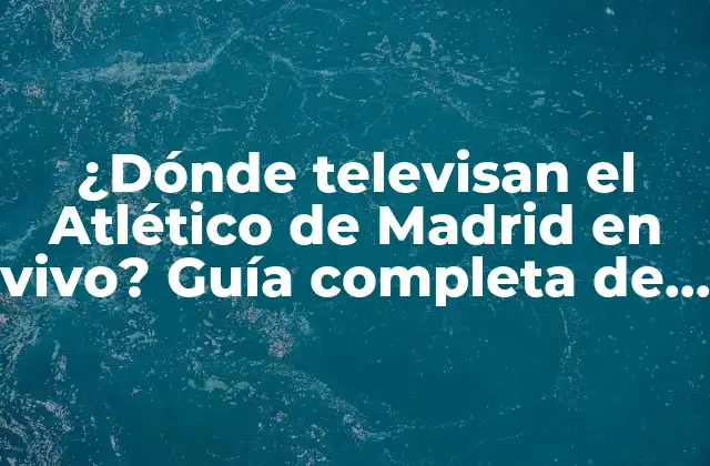 ¿dónde Televisan el Atlético de Madrid en Vivo? Guía Completa de Canales y Plataformas