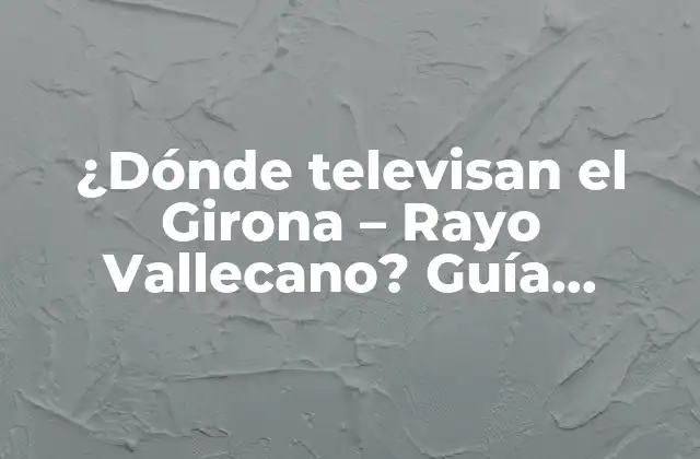 ¿dónde Televisan el Girona – Rayo Vallecano? Guía Definitiva para Ver el Partido en Vivo