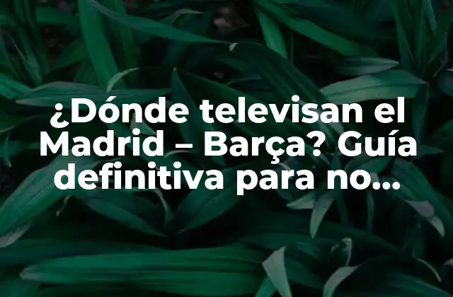 ¿dónde Televisan el Madrid – Barça? Guía Definitiva para No Perderse el Partido