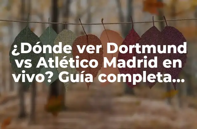 ¿dónde Ver Dortmund Vs Atlético Madrid en Vivo? Guía Completa para Seguir el Partido
