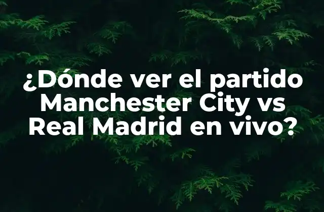 ¿dónde Ver el Partido Manchester City Vs Real Madrid en Vivo?